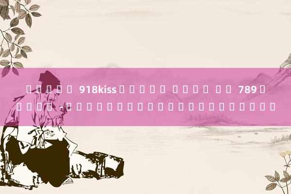 สล็อต 918kiss ทดลอง เล่น ฟร 789 สล็อต - เกมทำเงินบนโลกออนไลน์